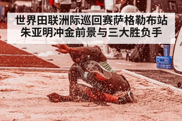 世界田联洲际巡回赛萨格勒布站朱亚明冲金前景与三大胜负手（kaiyun）